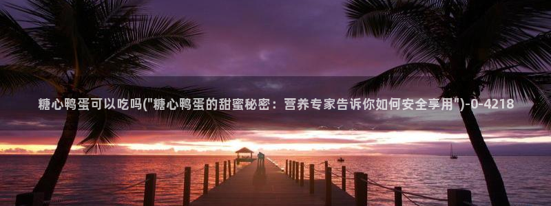 糖心vlog安全吗：糖心鸭蛋可以吃吗(\